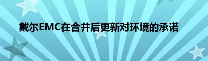 戴尔EMC在合并后更新对环境的承诺