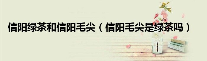 信阳绿茶和信阳毛尖（信阳毛尖是绿茶吗）