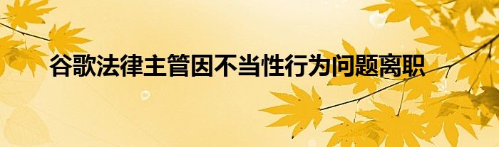 谷歌法律主管因不当性行为问题离职