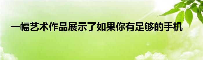 一幅艺术作品展示了如果你有足够的手机