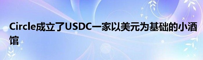 Circle成立了USDC一家以美元为基础的小酒馆