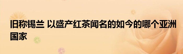旧称锡兰 以盛产红茶闻名的如今的哪个亚洲国家