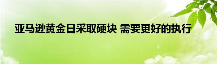 亚马逊黄金日采取硬块 需要更好的执行