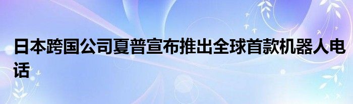 日本跨国公司夏普宣布推出全球首款机器人电话