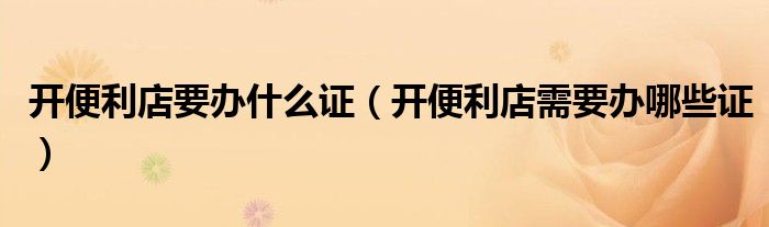 开便利店要办什么证（开便利店需要办哪些证）