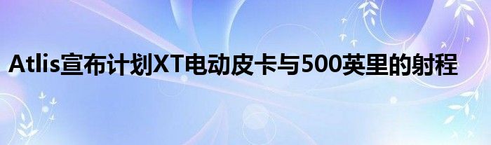 Atlis宣布计划XT电动皮卡与500英里的射程