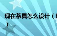现在茶具怎么设计（现代茶具设计的三大趋势）