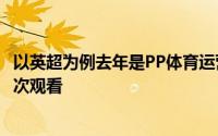 以英超为例去年是PP体育运营英超的首个赛季收获7.75亿人次观看