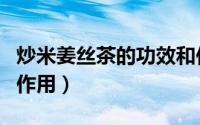 炒米姜丝茶的功效和作用（姜炒米茶的功效与作用）