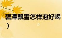 碧潭飘雪怎样泡好喝（碧潭飘雪的功效与作用）