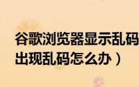 谷歌浏览器显示乱码（edge浏览器打开页面出现乱码怎么办）