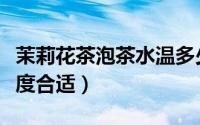 茉莉花茶泡茶水温多少度合适（泡茶水温多少度合适）
