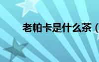 老帕卡是什么茶（老帕卡茶叶介绍）