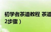 初学者茶道教程 茶道入门泡茶篇（茶道泡茶12步骤）