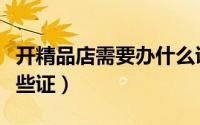 开精品店需要办什么证（开精品店需要办理哪些证）