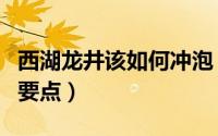西湖龙井该如何冲泡（西湖龙井的冲泡步骤和要点）