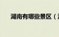 湖南有哪些景区（湖南必去景点推荐）