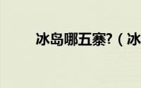冰岛哪五寨?（冰岛五寨有哪几个）