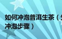 如何冲泡普洱生茶（生普洱茶的正确喝法以及冲泡步骤）