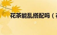花茶能乱搭配吗（花茶不可乱搭配！）