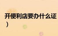 开便利店要办什么证（开便利店需要办哪些证）