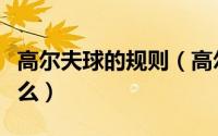 高尔夫球的规则（高尔夫基本知识及规则是什么）