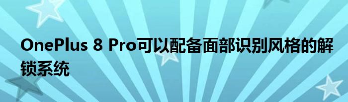 OnePlus 8 Pro可以配备面部识别风格的解锁系统