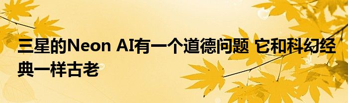 三星的Neon AI有一个道德问题 它和科幻经典一样古老