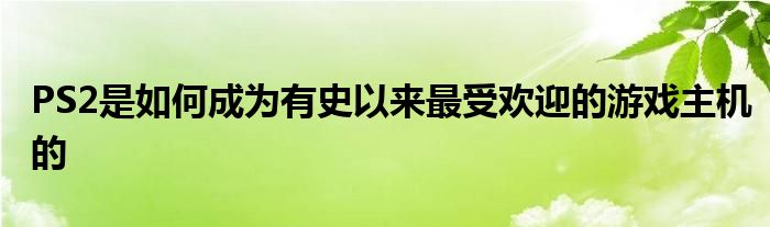 PS2是如何成为有史以来最受欢迎的游戏主机的