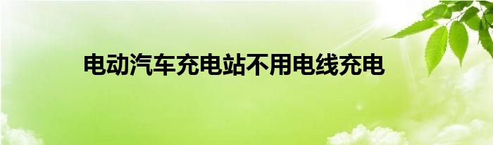 电动汽车充电站不用电线充电