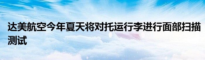 达美航空今年夏天将对托运行李进行面部扫描测试