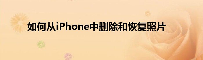 如何从iPhone中删除和恢复照片