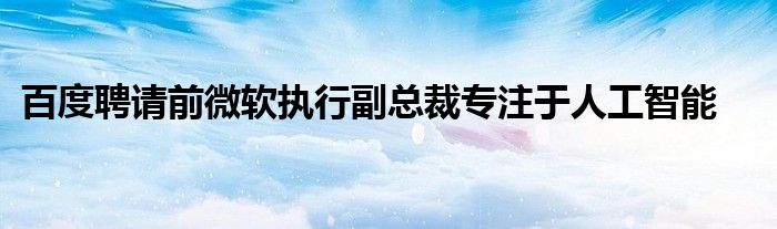 百度聘请前微软执行副总裁专注于人工智能
