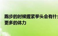 跑步的时候握紧拳头会有什么结果A.增加跑步的速度B.消耗更多的体力