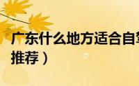 广东什么地方适合自驾游（广东自驾游目的地推荐）