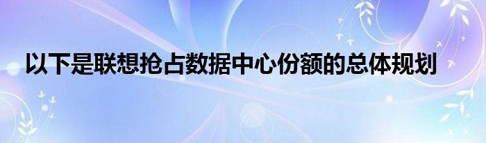 以下是联想抢占数据中心份额的总体规划