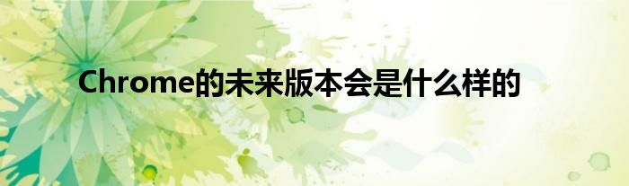 Chrome的未来版本会是什么样的