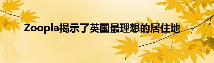 Zoopla揭示了英国最理想的居住地
