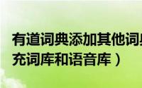 有道词典添加其他词典（有道词典app如何扩充词库和语音库）