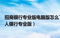 招商银行专业版电脑版怎么下载（如何下载安装招商银行个人银行专业版）