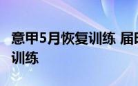 意甲5月恢复训练 届时意甲球员可以进行个人训练