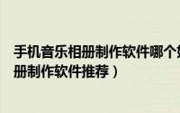 手机音乐相册制作软件哪个好用（2018最好用的5款音乐相册制作软件推荐）