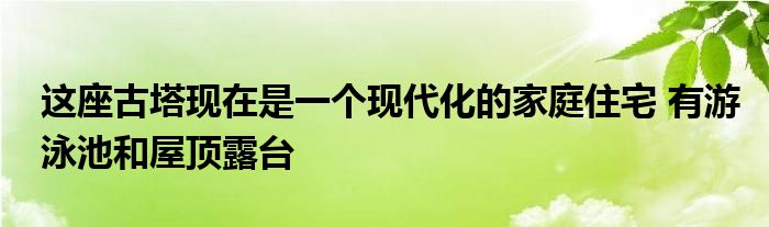 这座古塔现在是一个现代化的家庭住宅 有游泳池和屋顶露台
