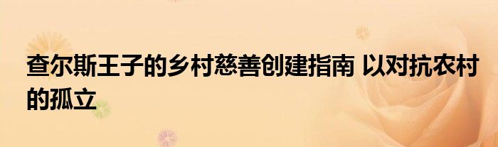 查尔斯王子的乡村慈善创建指南 以对抗农村的孤立
