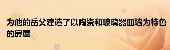 为他的岳父建造了以陶瓷和玻璃器皿墙为特色的房屋