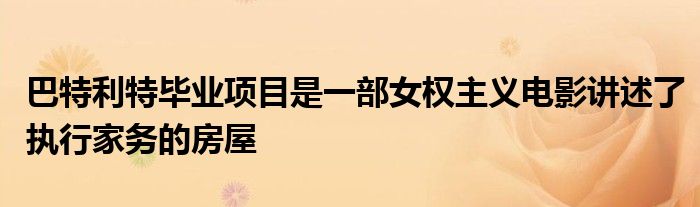 巴特利特毕业项目是一部女权主义电影讲述了执行家务的房屋