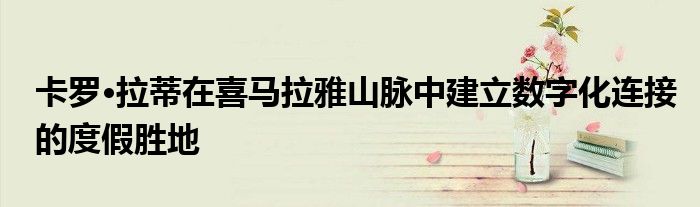 卡罗·拉蒂在喜马拉雅山脉中建立数字化连接的度假胜地
