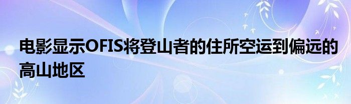 电影显示OFIS将登山者的住所空运到偏远的高山地区