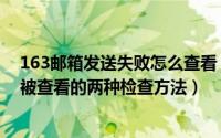 163邮箱发送失败怎么查看（163邮箱已发送的邮件有没有被查看的两种检查方法）