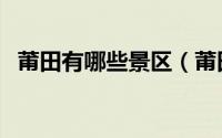 莆田有哪些景区（莆田有哪些好玩的景区）